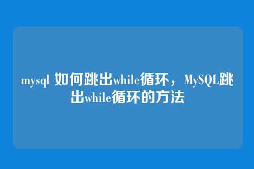 mysql 如何跳出while循环,MySQL跳出while循环的方法