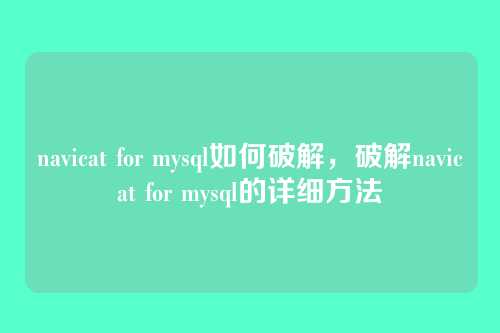 navicat for mysql如何破解,破解navicat for mysql的详细方法