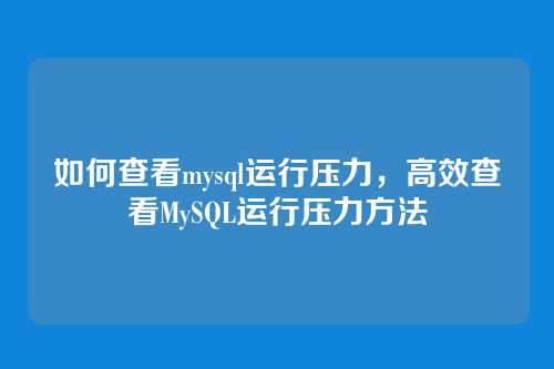 如何查看mysql运行压力,高效查看MySQL运行压力方法