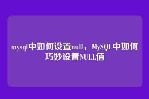 mysql中如何设置null,MySQL中如何巧妙设置NULL值