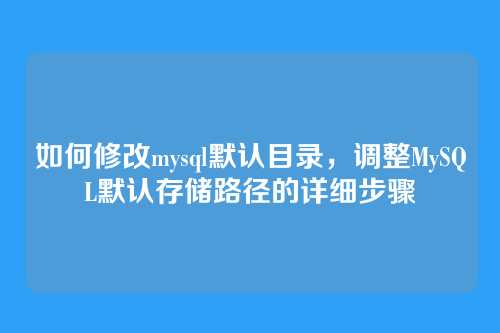 如何修改mysql默认目录,调整MySQL默认存储路径的详细步骤