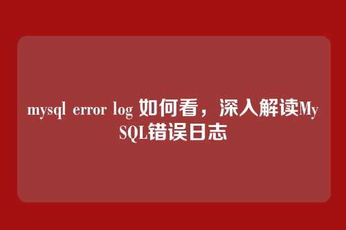 mysql error log 如何看,深入解读MySQL错误日志