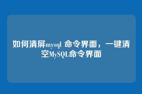 如何清屏mysql 命令界面,一键清空MySQL命令界面