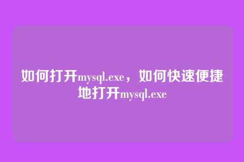 如何打开mysql.exe,如何快速便捷地打开mysql.exe