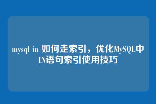 mysql in 如何走索引,优化MySQL中IN语句索引使用技巧