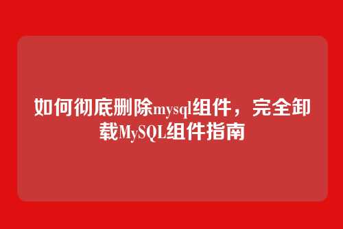 如何彻底删除mysql组件,完全卸载MySQL组件指南