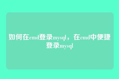 如何在cmd登录mysql，在cmd中便捷登录mysql