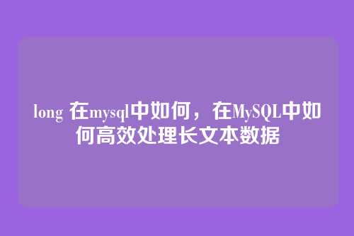 long 在mysql中如何，在MySQL中如何高效处理长文本数据