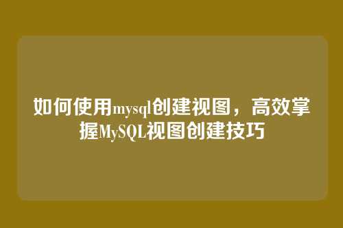 如何使用mysql创建视图,高效掌握MySQL视图创建技巧