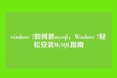 windows 7如何装mysql,Windows 7轻松安装MySQL指南