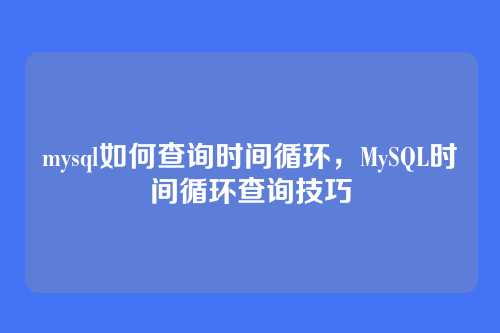 mysql如何查询时间循环,MySQL时间循环查询技巧