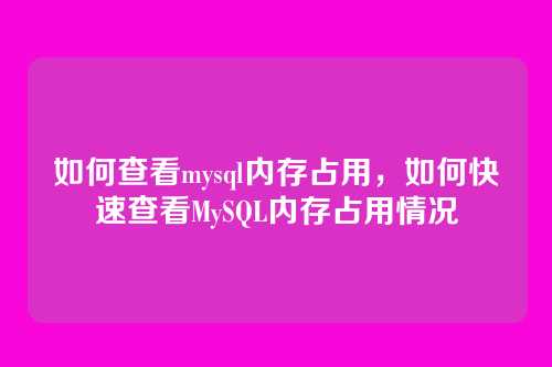 如何查看mysql内存占用,如何快速查看MySQL内存占用情况