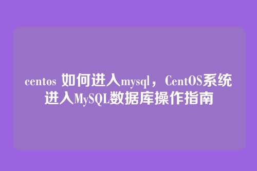 centos 如何进入mysql,CentOS系统进入MySQL数据库操作指南