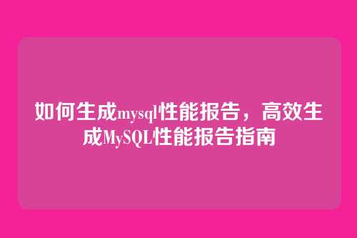 如何生成mysql性能报告,高效生成MySQL性能报告指南