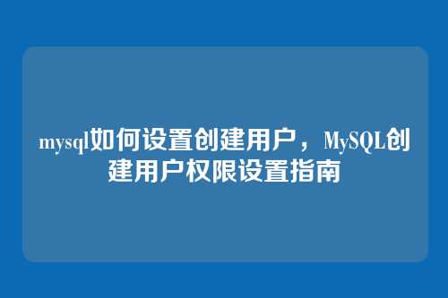 mysql如何设置创建用户，MySQL创建用户权限设置指南