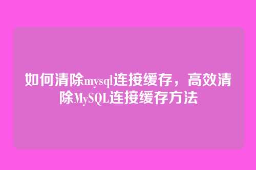 如何清除mysql连接缓存,高效清除MySQL连接缓存方法