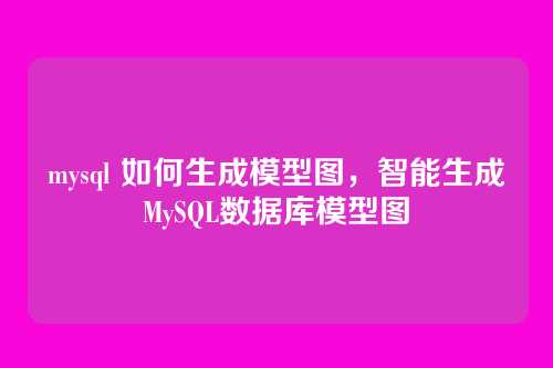 mysql 如何生成模型图,智能生成MySQL数据库模型图