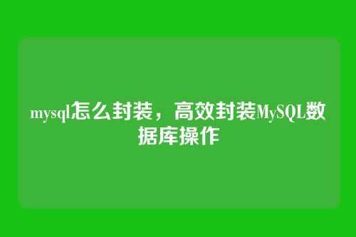 mysql怎么封装,高效封装MySQL数据库操作
