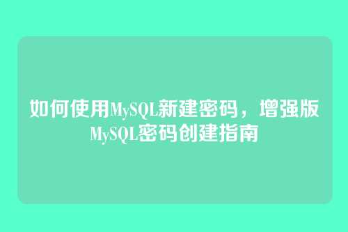 如何使用MySQL新建密码,增强版MySQL密码创建指南