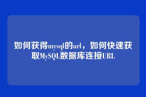 如何获得mysql的url,如何快速获取MySQL数据库连接URL