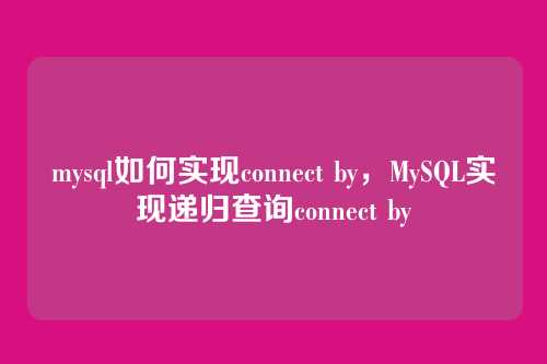 mysql如何实现connect by,MySQL实现递归查询connect by