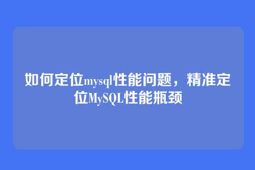 如何定位mysql性能问题,精准定位MySQL性能瓶颈