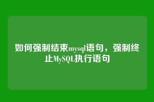 如何强制结束mysql语句,强制终止MySQL执行语句