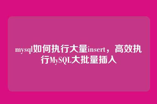 mysql如何执行大量insert,高效执行MySQL大批量插入