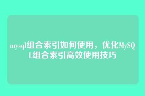 mysql组合索引如何使用,优化MySQL组合索引高效使用技巧