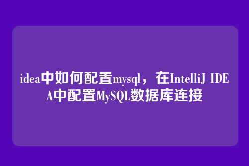 idea中如何配置mysql,在IntelliJ IDEA中配置MySQL数据库连接