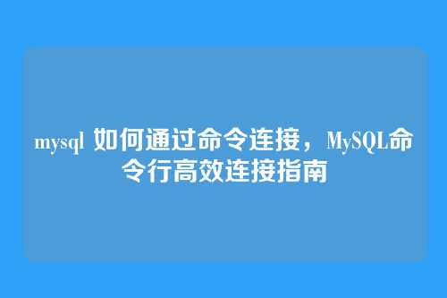mysql 如何通过命令连接，MySQL命令行高效连接指南