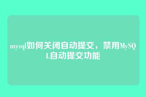 mysql如何关闭自动提交,禁用MySQL自动提交功能
