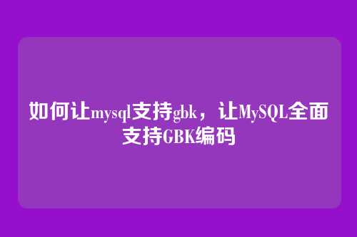如何让mysql支持gbk,让MySQL全面支持GBK编码