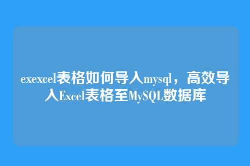 exexcel表格如何导入mysql,高效导入Excel表格至MySQL数据库