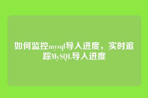 如何监控mysql导入进度,实时追踪MySQL导入进度
