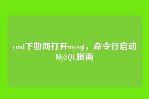 cmd下如何打开mysql，命令行启动MySQL指南