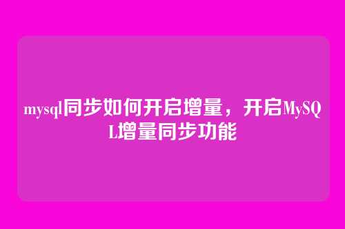 mysql同步如何开启增量,开启MySQL增量同步功能