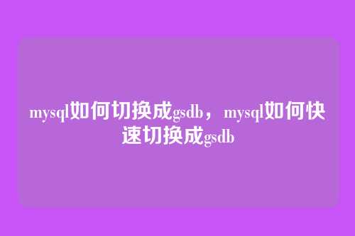 mysql如何切换成gsdb，mysql如何快速切换成gsdb