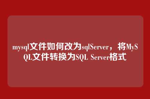 mysql文件如何改为sqlServer,将MySQL文件转换为SQL Server格式