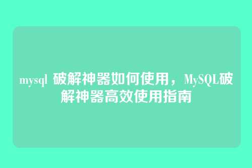 mysql 破解神器如何使用,MySQL破解神器高效使用指南