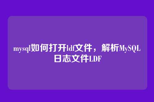 mysql如何打开ldf文件,解析MySQL日志文件LDF