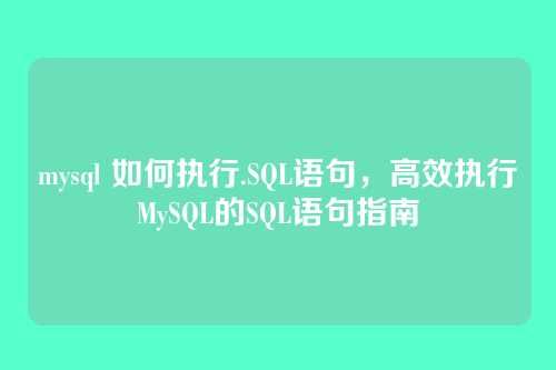 mysql 如何执行.SQL语句，高效执行MySQL的SQL语句指南