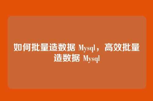 如何批量造数据 Mysql，高效批量造数据 Mysql
