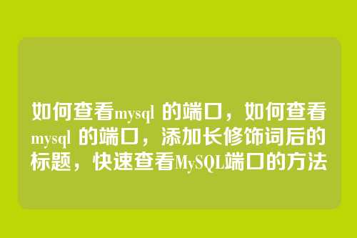 如何查看mysql 的端口,如何查看mysql 的端口,添加长修饰词后的标题,快速查看MySQL端口的方法