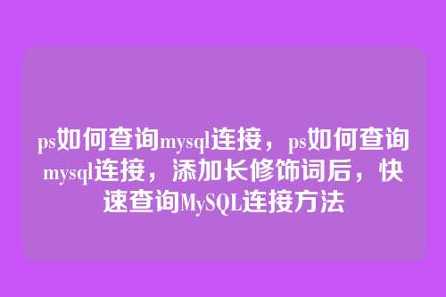 ps如何查询mysql连接,ps如何查询mysql连接,添加长修饰词后,快速查询MySQL连接方法