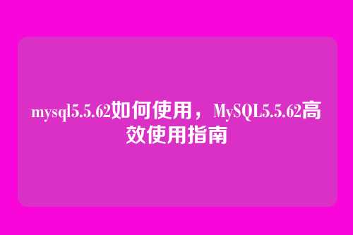 mysql5.5.62如何使用，MySQL5.5.62高效使用指南