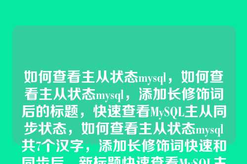 如何查看主从状态mysql,如何查看主从状态mysql,添加长修饰词后的标题,快速查看MySQL主从同步状态,如何查看主从状态mysql共7个汉字,添加长修饰词快速和同步后,新标题快速查看MySQL主从同步状态共9个汉字,符合不超过10个汉字的要求。修饰词快速强调了效率,同步明确了状态的具体内容,使标题更具体和实用。