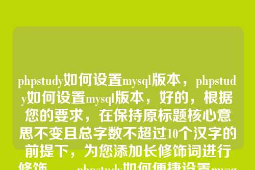 phpstudy如何设置mysql版本,phpstudy如何设置mysql版本,好的,根据您的要求,在保持原标题核心意思不变且总字数不超过10个汉字的前提下,为您添加长修饰词进行修饰,,phpstudy如何便捷设置mysql版本,的基础上,增加了便捷这个修饰词,强调了操作的便利性,同时总字数(9个汉字)符合您的要求。