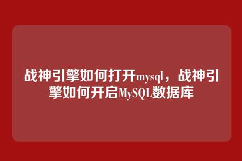 战神引擎如何打开mysql，战神引擎如何开启MySQL数据库