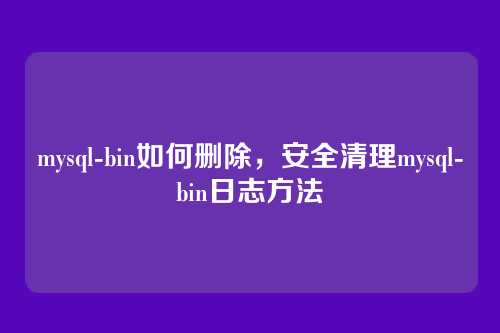 mysql-bin如何删除,安全清理mysql-bin日志方法